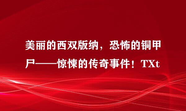 美丽的西双版纳，恐怖的铜甲尸——惊悚的传奇事件！TXt