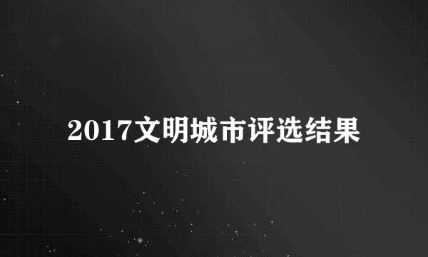 2017文明城市评选结果