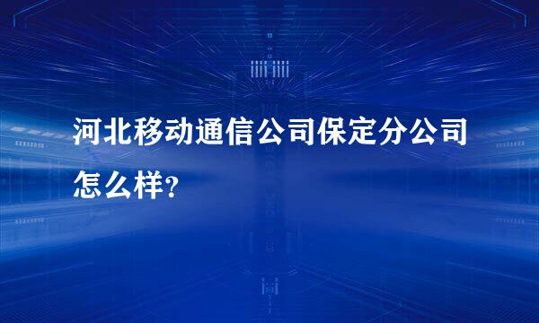 河北移动通信公司保定分公司怎么样？