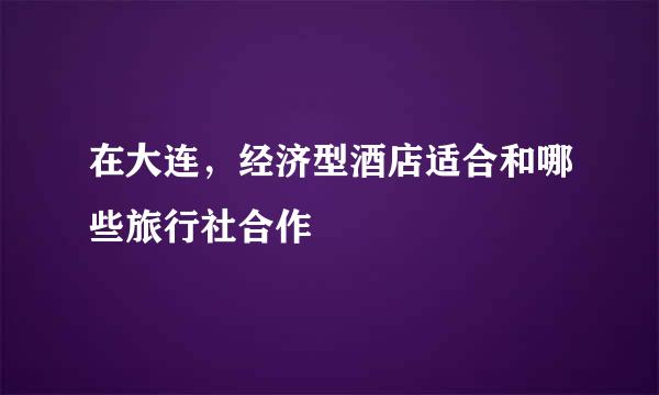 在大连，经济型酒店适合和哪些旅行社合作