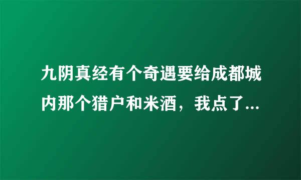 九阴真经有个奇遇要给成都城内那个猎户和米酒，我点了他，再右键米酒不行，赠给他也不行，咋办？