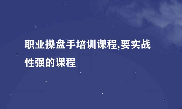 职业操盘手培训课程,要实战性强的课程