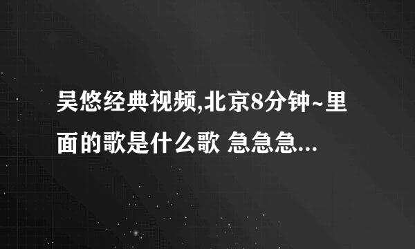 吴悠经典视频,北京8分钟~里面的歌是什么歌 急急急急急急^^^^^^^^…………………………………………………