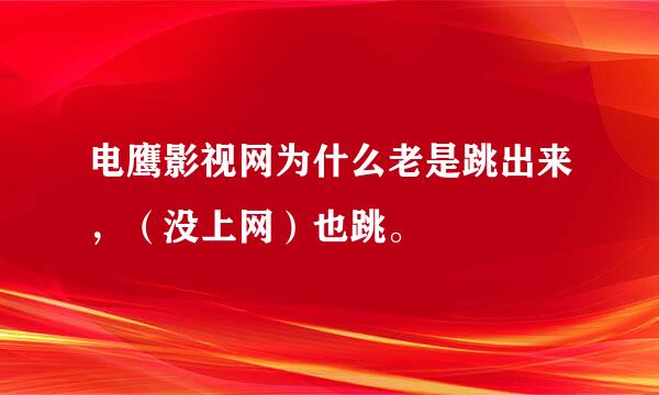 电鹰影视网为什么老是跳出来，（没上网）也跳。