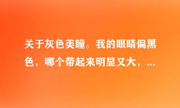 关于灰色美瞳。我的眼睛偏黑色，哪个带起来明显又大，要新品！