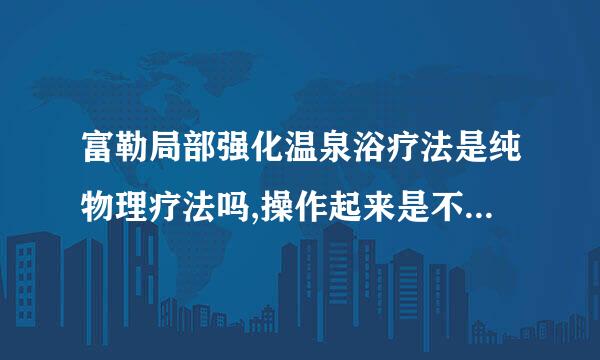 富勒局部强化温泉浴疗法是纯物理疗法吗,操作起来是不是不疼啊?