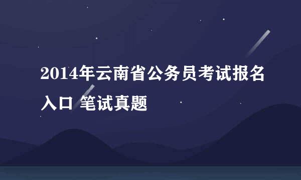 2014年云南省公务员考试报名入口 笔试真题