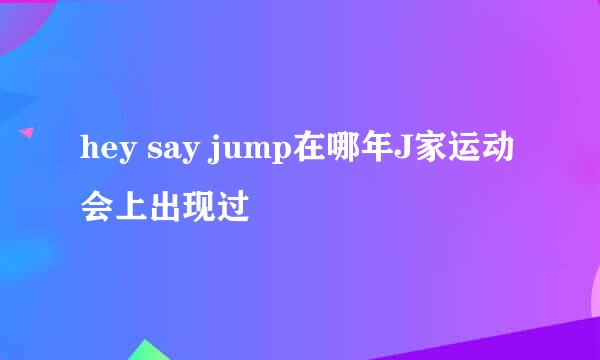 hey say jump在哪年J家运动会上出现过