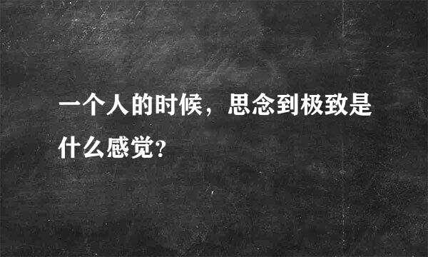 一个人的时候，思念到极致是什么感觉？