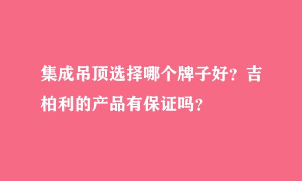 集成吊顶选择哪个牌子好？吉柏利的产品有保证吗？