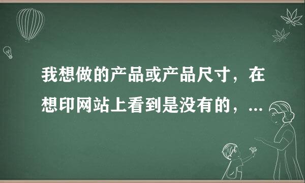 我想做的产品或产品尺寸，在想印网站上看到是没有的，能做吗？？