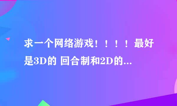 求一个网络游戏！！！！最好是3D的 回合制和2D的也可以！！！！