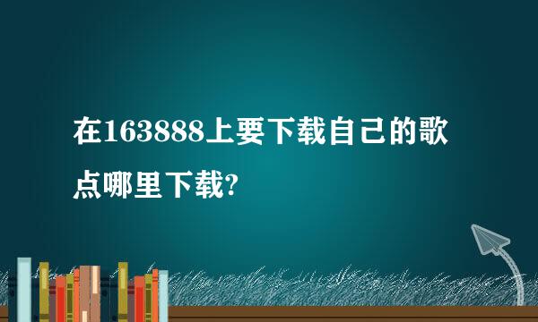 在163888上要下载自己的歌 点哪里下载?