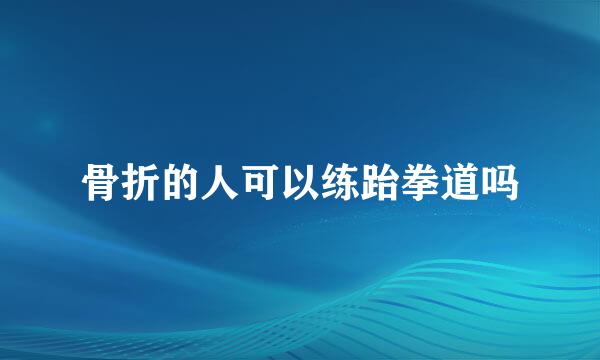 骨折的人可以练跆拳道吗