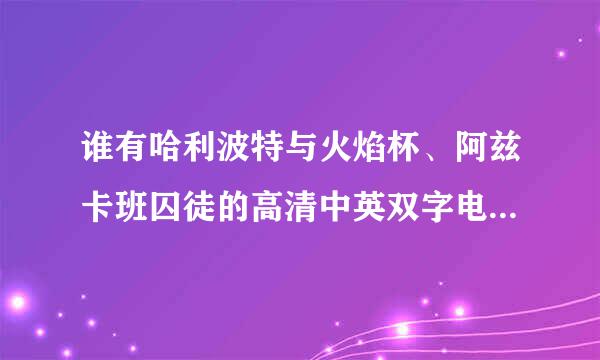 谁有哈利波特与火焰杯、阿兹卡班囚徒的高清中英双字电影？请发至QQ836441297