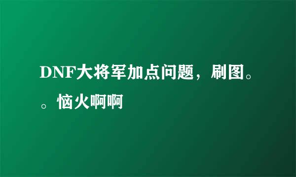 DNF大将军加点问题，刷图。。恼火啊啊