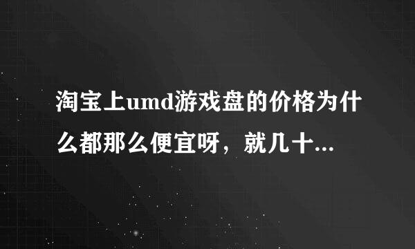 淘宝上umd游戏盘的价格为什么都那么便宜呀，就几十块钱，不是说Umd很贵吗？