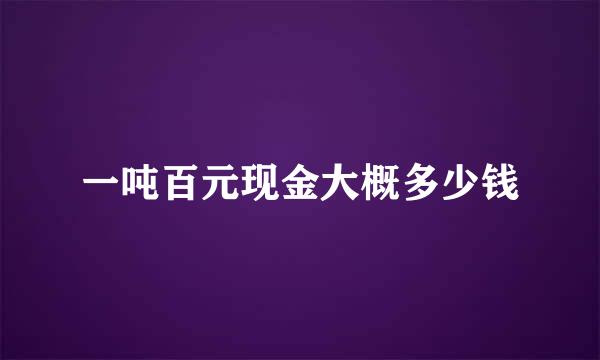 一吨百元现金大概多少钱