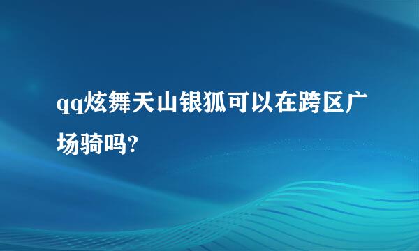 qq炫舞天山银狐可以在跨区广场骑吗?