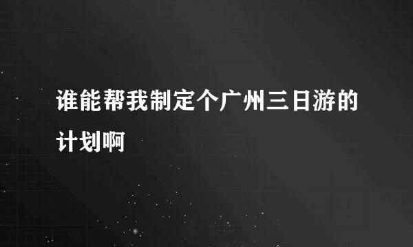 谁能帮我制定个广州三日游的计划啊