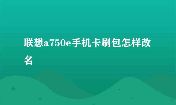 联想a750e手机卡刷包怎样改名