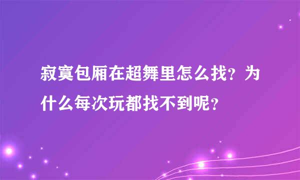 寂寞包厢在超舞里怎么找？为什么每次玩都找不到呢？