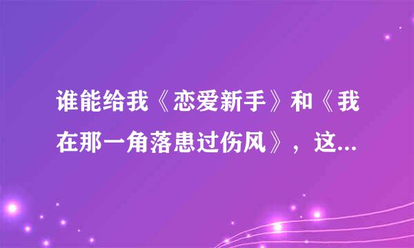 谁能给我《恋爱新手》和《我在那一角落患过伤风》，这两首歌的简谱！歌谱也行我能看懂！各位帮帮忙