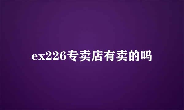 ex226专卖店有卖的吗