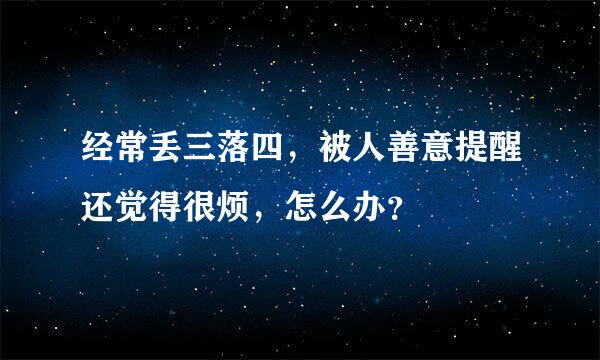 经常丢三落四，被人善意提醒还觉得很烦，怎么办？