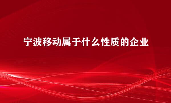 宁波移动属于什么性质的企业