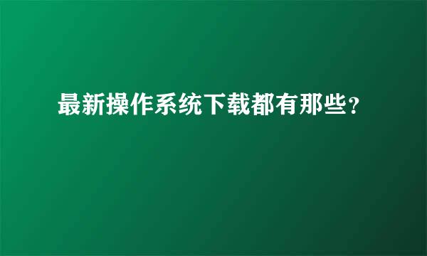 最新操作系统下载都有那些？