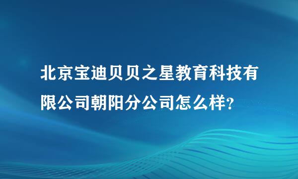 北京宝迪贝贝之星教育科技有限公司朝阳分公司怎么样？