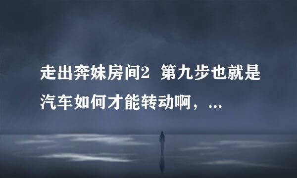 走出奔妹房间2  第九步也就是汽车如何才能转动啊，点什么地方？请支招，谢谢