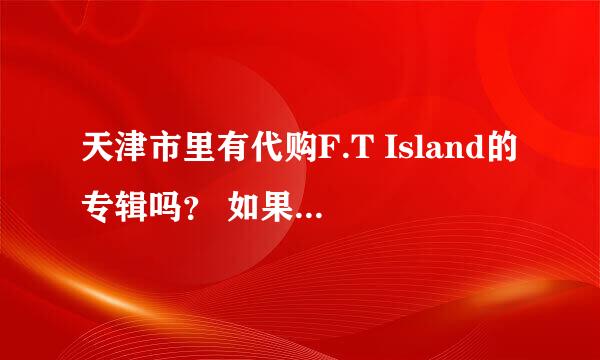 天津市里有代购F.T Island的专辑吗？ 如果有亲知道 请留一下地址和电话