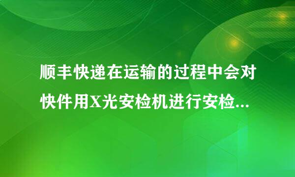 顺丰快递在运输的过程中会对快件用X光安检机进行安检扫描吗？