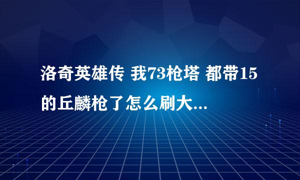 洛奇英雄传 我73枪塔 都带15的丘麟枪了怎么刷大型本怎么输出还不上前几啊 求大神解释