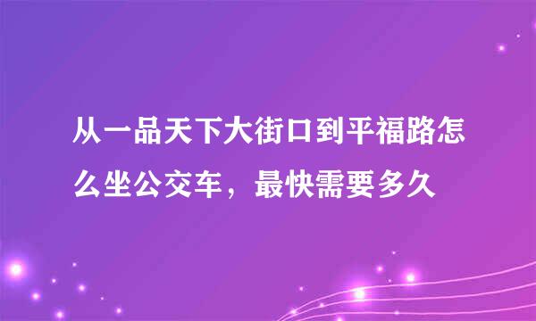 从一品天下大街口到平福路怎么坐公交车，最快需要多久