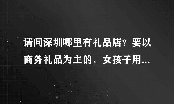 请问深圳哪里有礼品店？要以商务礼品为主的，女孩子用的那种就算了。