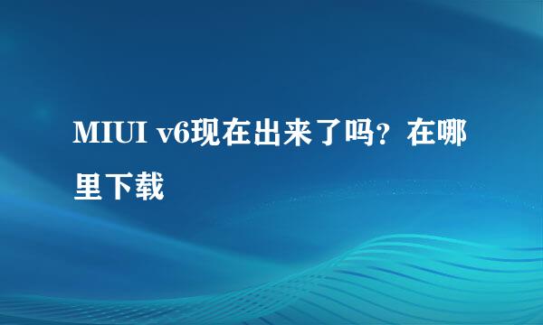 MIUI v6现在出来了吗？在哪里下载