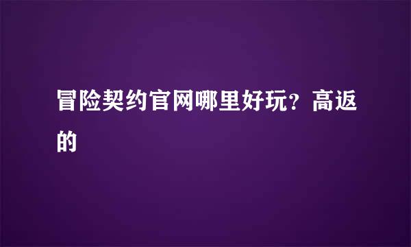 冒险契约官网哪里好玩？高返的