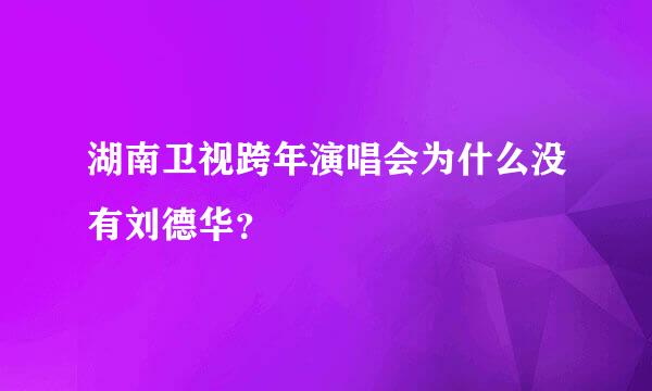 湖南卫视跨年演唱会为什么没有刘德华？