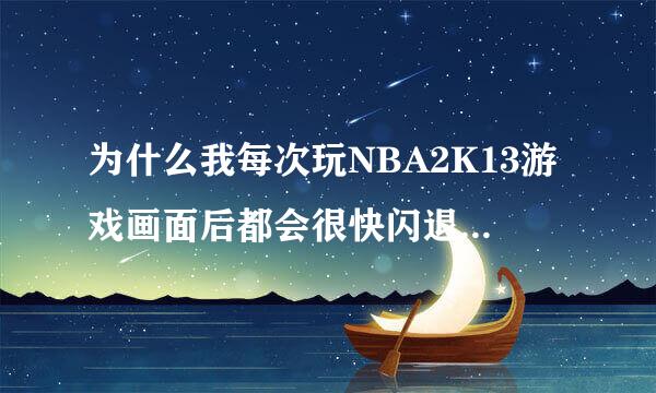 为什么我每次玩NBA2K13游戏画面后都会很快闪退出去啊，是不是因为我补丁装多了还是什么其他的因素啊？