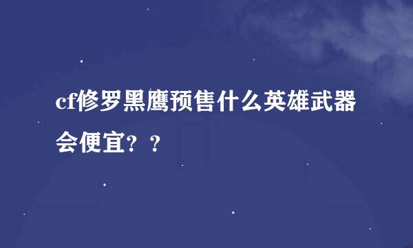 cf修罗黑鹰预售什么英雄武器会便宜？？