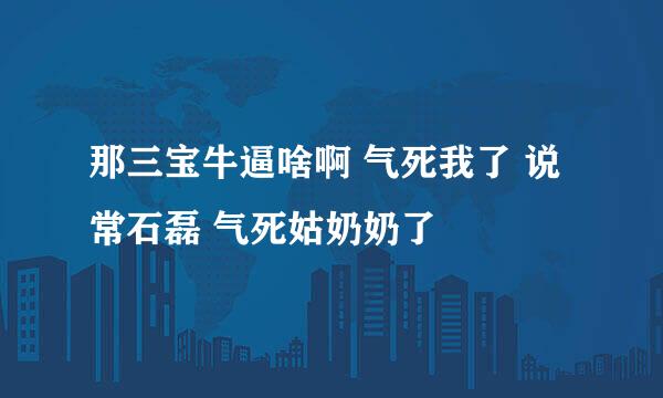 那三宝牛逼啥啊 气死我了 说常石磊 气死姑奶奶了