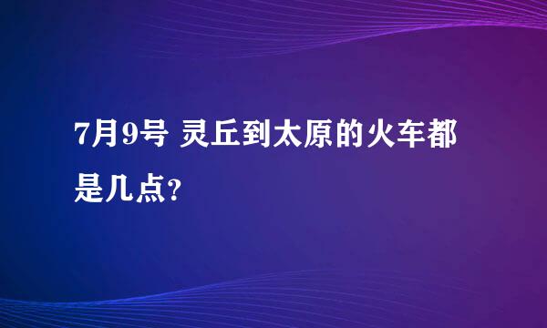 7月9号 灵丘到太原的火车都是几点？