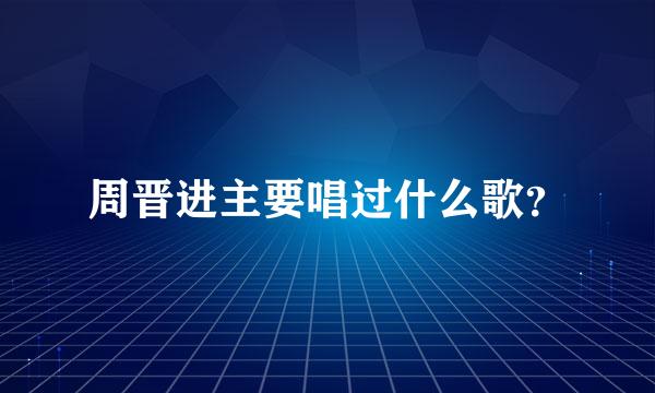 周晋进主要唱过什么歌？