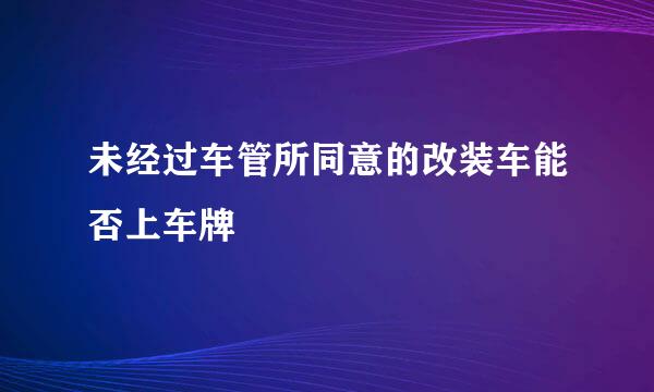 未经过车管所同意的改装车能否上车牌