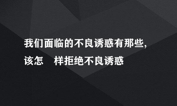 我们面临的不良诱惑有那些,该怎麼样拒绝不良诱惑