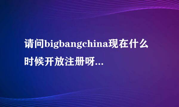 请问bigbangchina现在什么时候开放注册呀，必须要邀请码吗