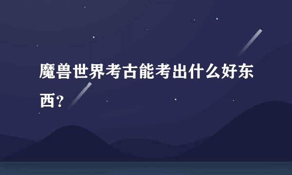 魔兽世界考古能考出什么好东西？